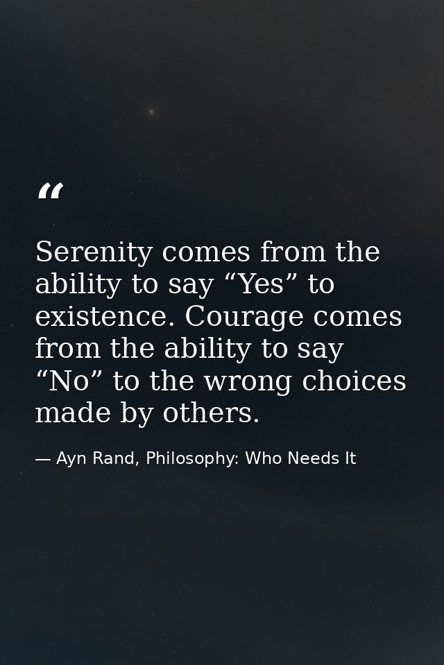 Serenity comes from the ability to say “Yes” to existence. Courage comes from the ability to say “No” to the wrong choic — Ayn Rand, Philosophy: Who Needs It