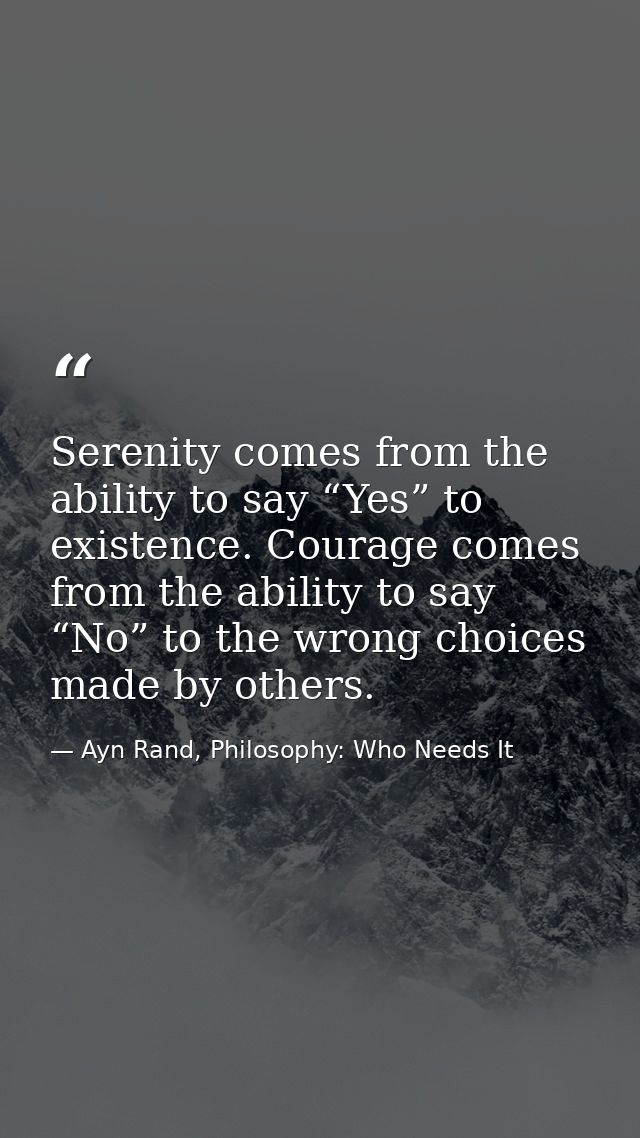 Serenity comes from the ability to say “Yes” to existence. Courage comes from the ability to say “No” to the wrong choic — Ayn Rand, Philosophy: Who Needs It