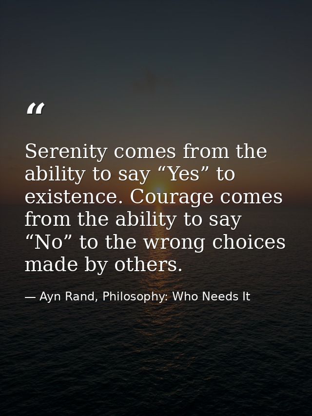 Serenity comes from the ability to say “Yes” to existence. Courage comes from the ability to say “No” to the wrong choic — Ayn Rand, Philosophy: Who Needs It