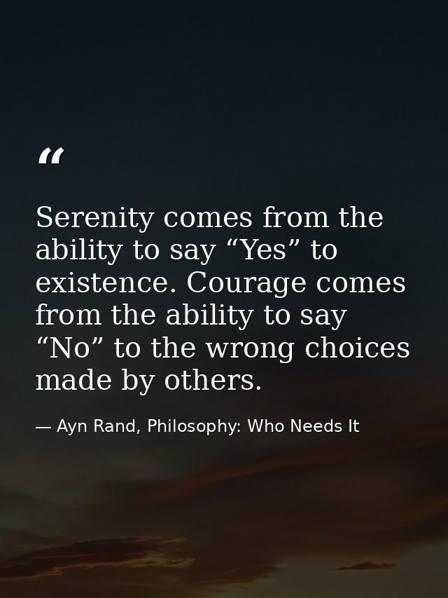 Serenity comes from the ability to say “Yes” to existence. Courage comes from the ability to say “No” to the wrong choic — Ayn Rand, Philosophy: Who Needs It