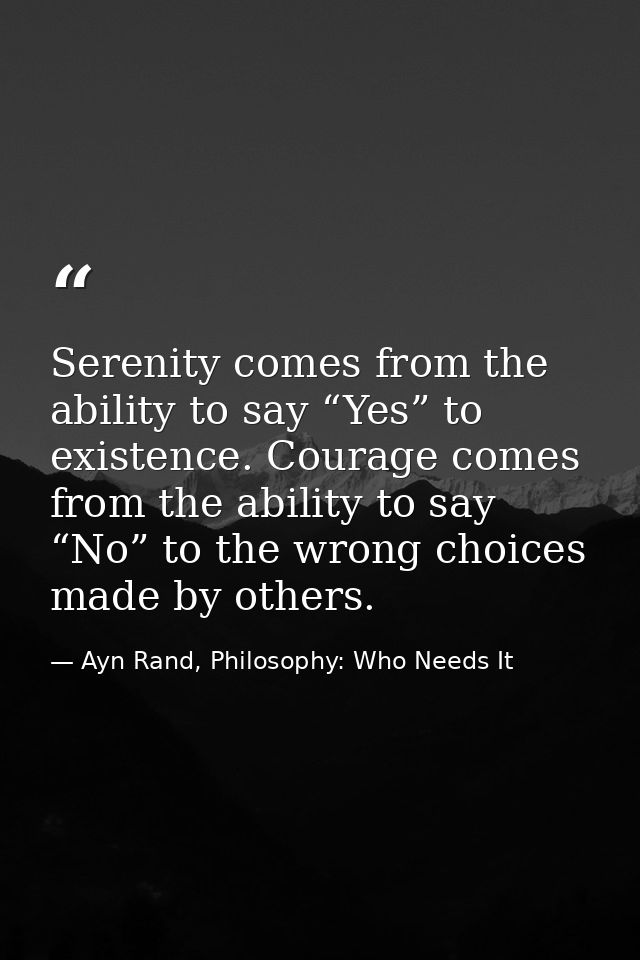 Serenity comes from the ability to say “Yes” to existence. Courage comes from the ability to say “No” to the wrong choic — Ayn Rand, Philosophy: Who Needs It