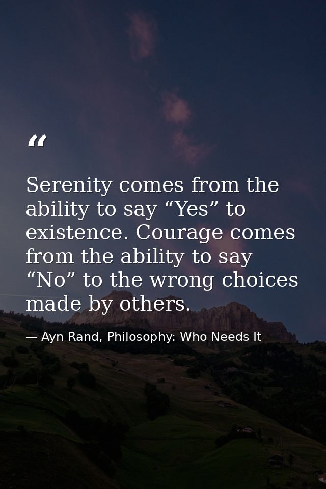 Serenity comes from the ability to say “Yes” to existence. Courage comes from the ability to say “No” to the wrong choic — Ayn Rand, Philosophy: Who Needs It