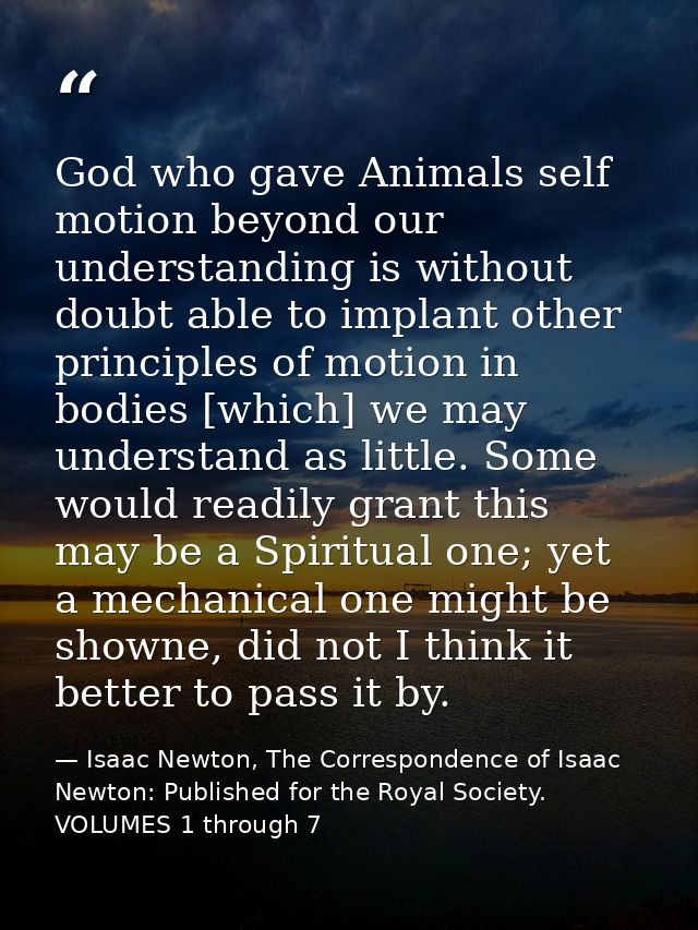 God who gave Animals self motion beyond our understanding is without doubt able to implant other principles of motion in — Isaac Newton, The Correspondence of Isaac Newton: Published for the Royal Society. VOLUMES 1 through 7
