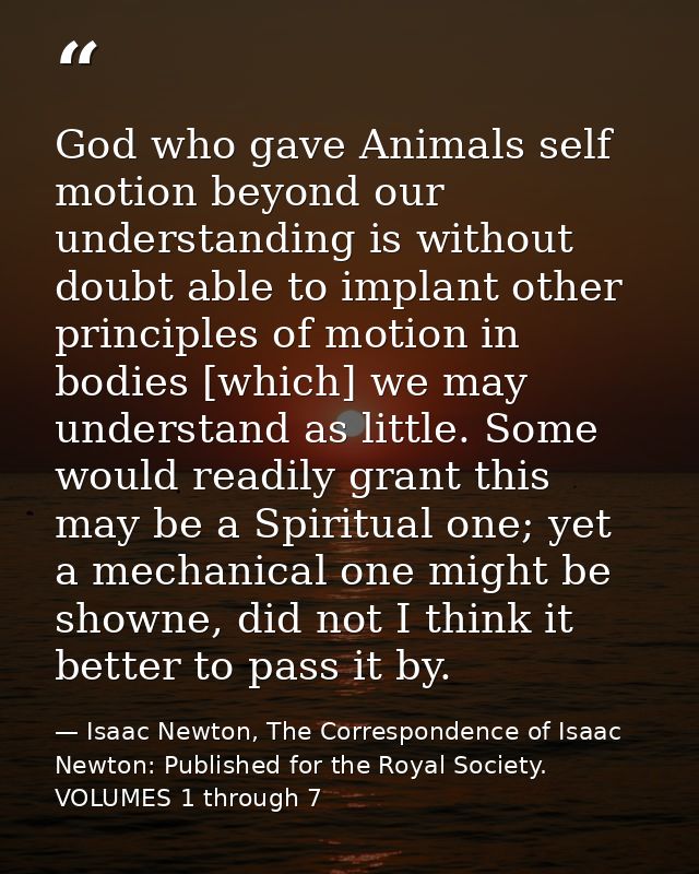 God who gave Animals self motion beyond our understanding is without doubt able to implant other principles of motion in — Isaac Newton, The Correspondence of Isaac Newton: Published for the Royal Society. VOLUMES 1 through 7