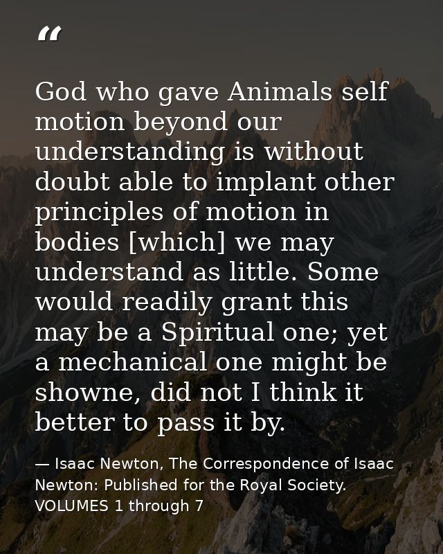 God who gave Animals self motion beyond our understanding is without doubt able to implant other principles of motion in — Isaac Newton, The Correspondence of Isaac Newton: Published for the Royal Society. VOLUMES 1 through 7