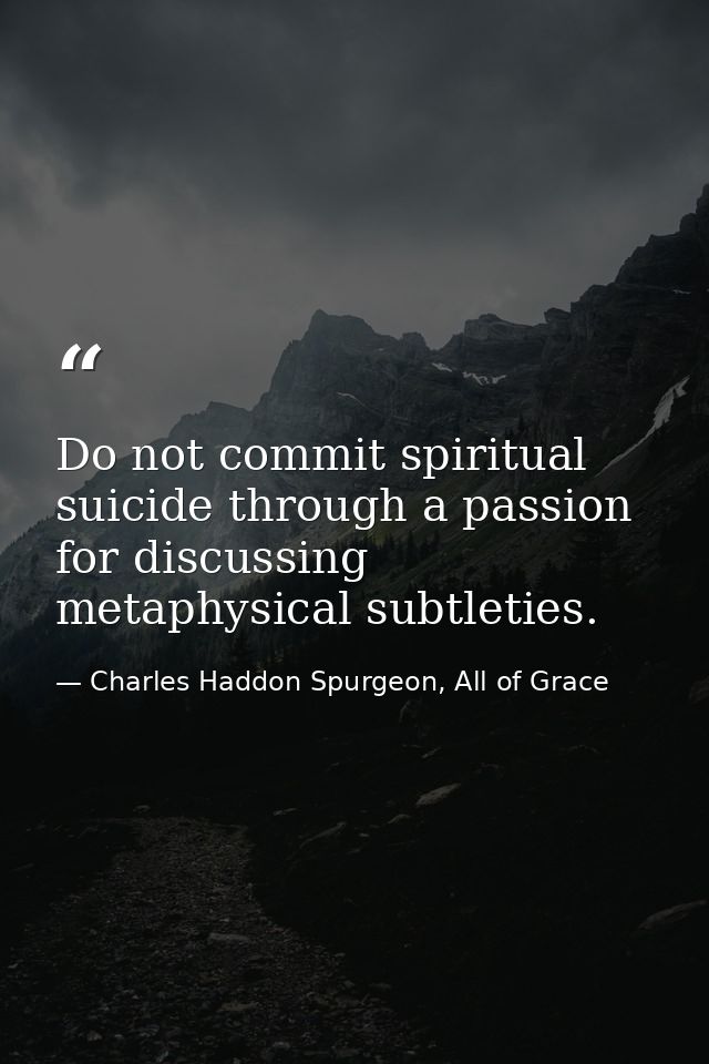 Do not commit spiritual suicide through a passion for discussing metaphysical subtleties. — Charles Haddon Spurgeon, All of Grace