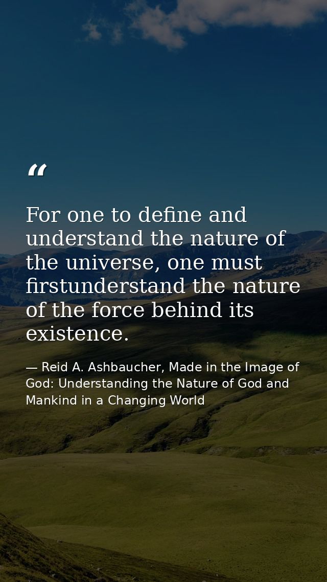 For one to define and understand the nature of the universe, one must firstunderstand the nature of the force behind its — Reid A. Ashbaucher, Made in the Image of God: Understanding the Nature of God and Mankind in a Changing World