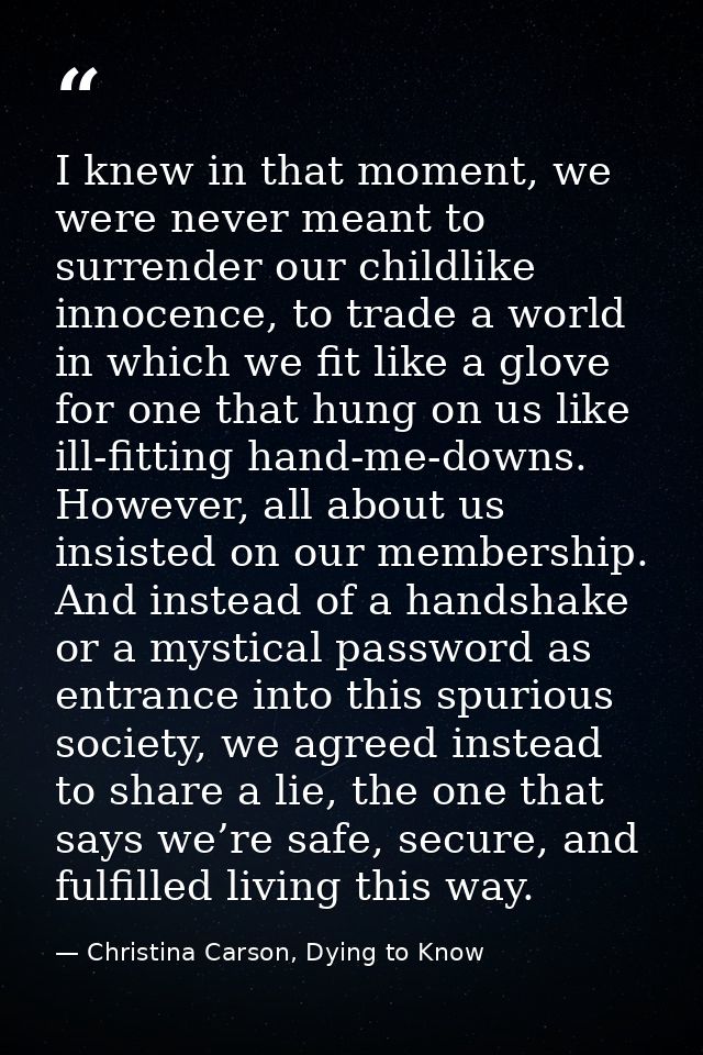 I knew in that moment, we were never meant to surrender our childlike innocence, to trade a world in which we fit like a — Christina Carson, Dying to Know