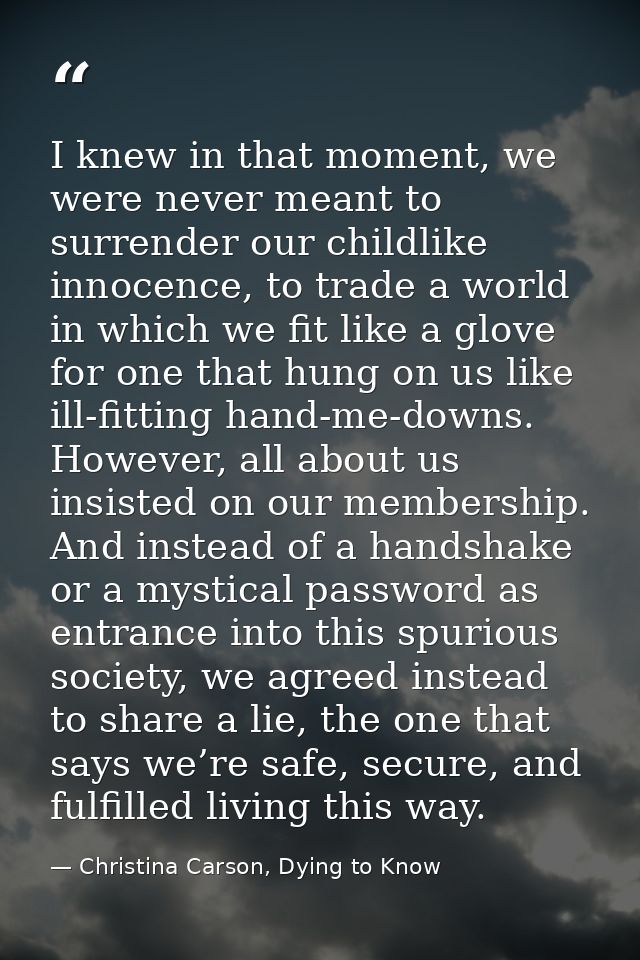 I knew in that moment, we were never meant to surrender our childlike innocence, to trade a world in which we fit like a — Christina Carson, Dying to Know