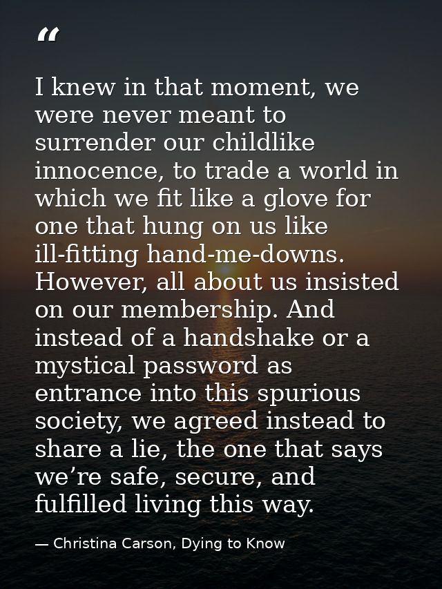I knew in that moment, we were never meant to surrender our childlike innocence, to trade a world in which we fit like a — Christina Carson, Dying to Know