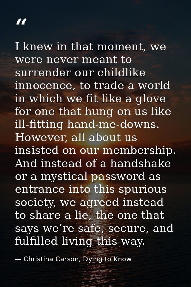I knew in that moment, we were never meant to surrender our childlike innocence, to trade a world in which we fit like a — Christina Carson, Dying to Know