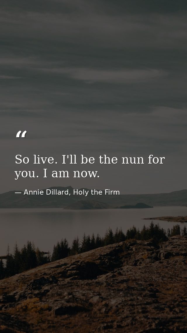 So live. I'll be the nun for you. I am now. — Annie Dillard, Holy the Firm