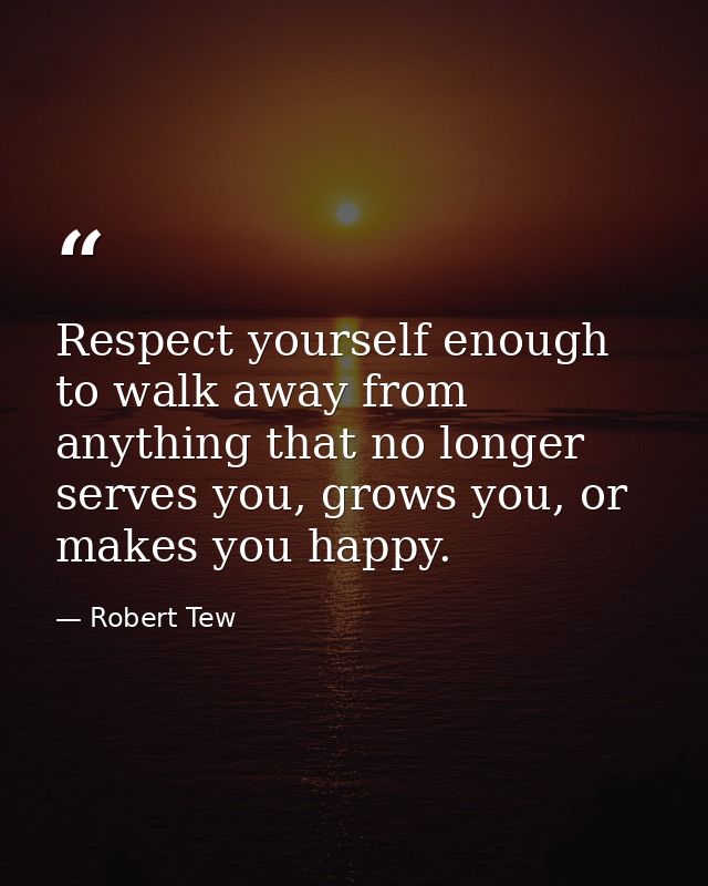 Respect yourself enough to walk away from anything that no longer serves you, grows you, or makes you happy. — Robert Tew