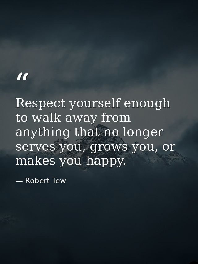 Respect yourself enough to walk away from anything that no longer serves you, grows you, or makes you happy. — Robert Tew