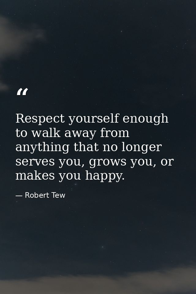 Respect yourself enough to walk away from anything that no longer serves you, grows you, or makes you happy. — Robert Tew