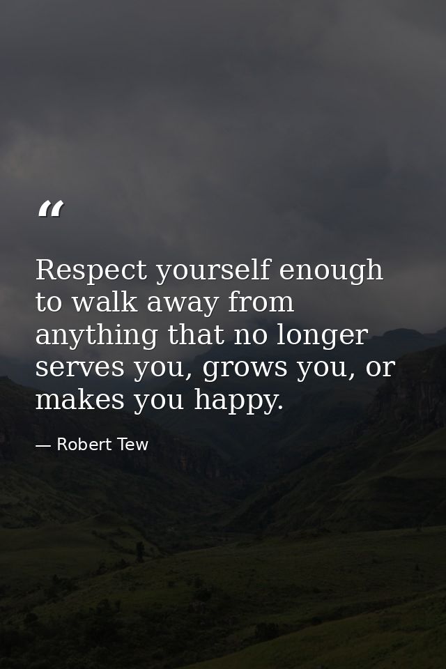 Respect yourself enough to walk away from anything that no longer serves you, grows you, or makes you happy. — Robert Tew