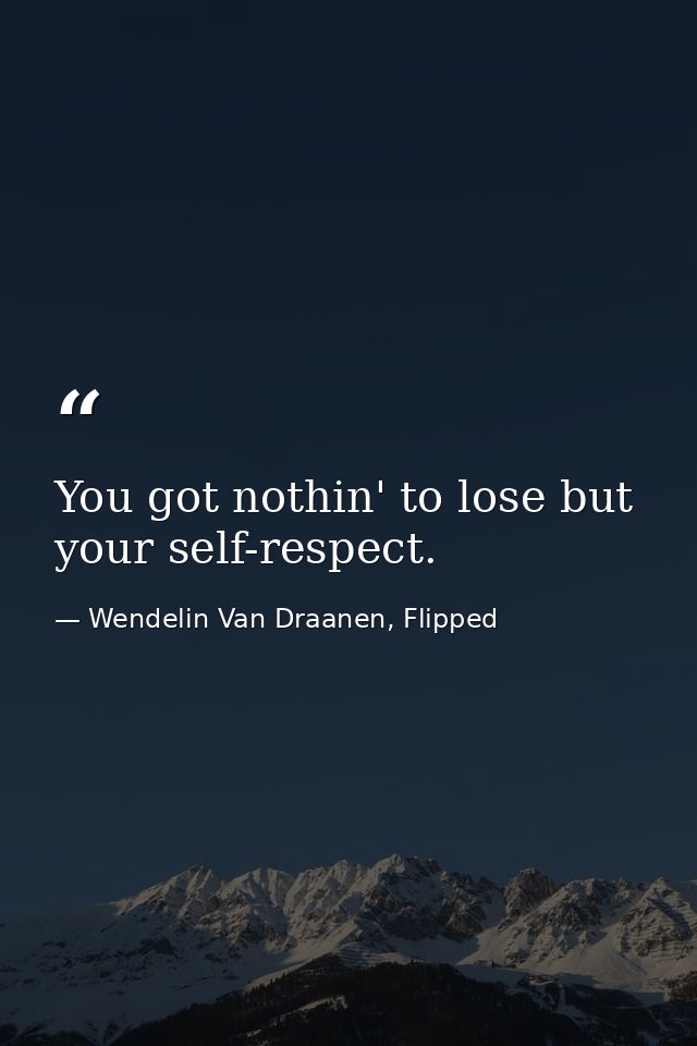 You got nothin' to lose but your self-respect. — Wendelin Van Draanen, Flipped