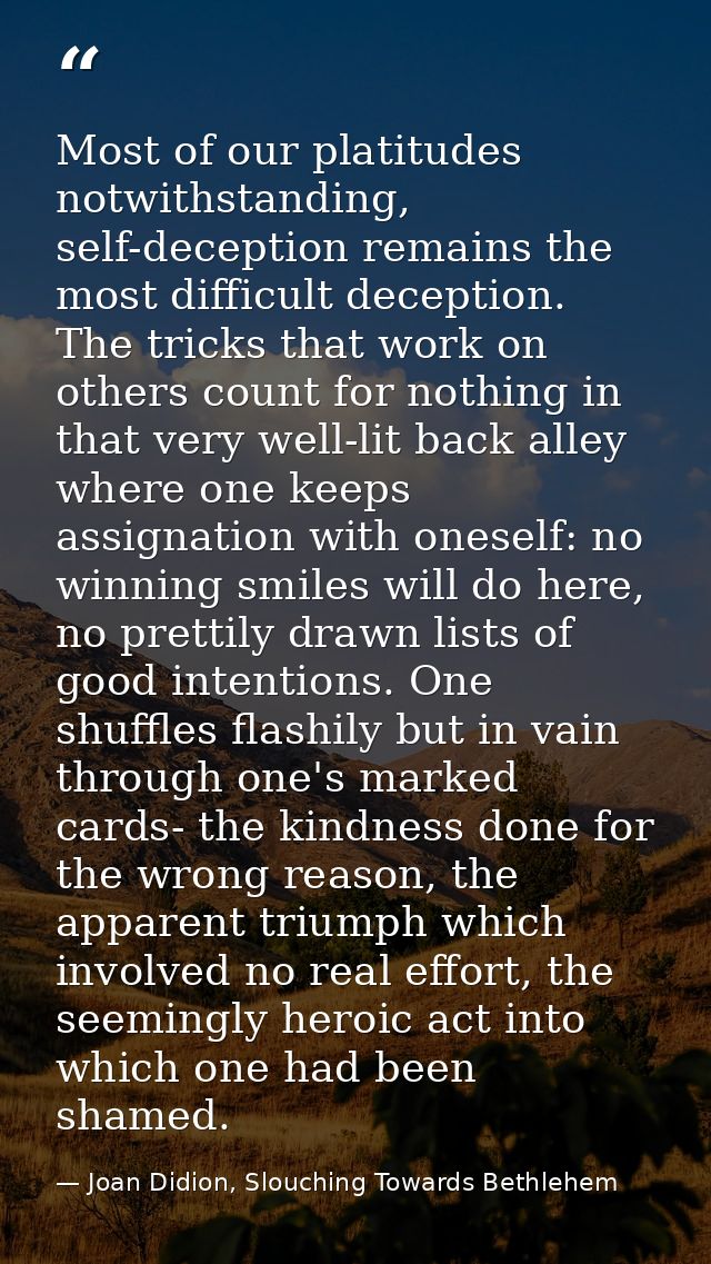 Most of our platitudes notwithstanding, self-deception remains the most difficult deception. The tricks that work on oth — Joan Didion, Slouching Towards Bethlehem