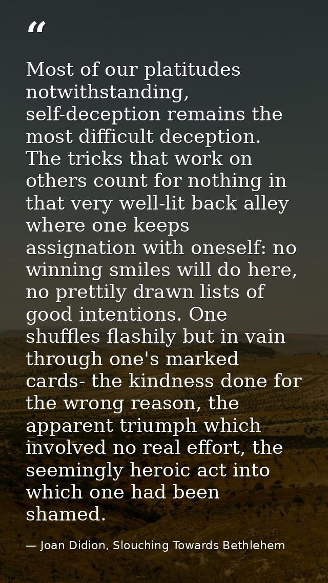 Most of our platitudes notwithstanding, self-deception remains the most difficult deception. The tricks that work on oth — Joan Didion, Slouching Towards Bethlehem