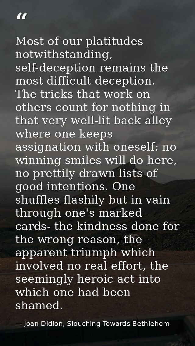 Most of our platitudes notwithstanding, self-deception remains the most difficult deception. The tricks that work on oth — Joan Didion, Slouching Towards Bethlehem