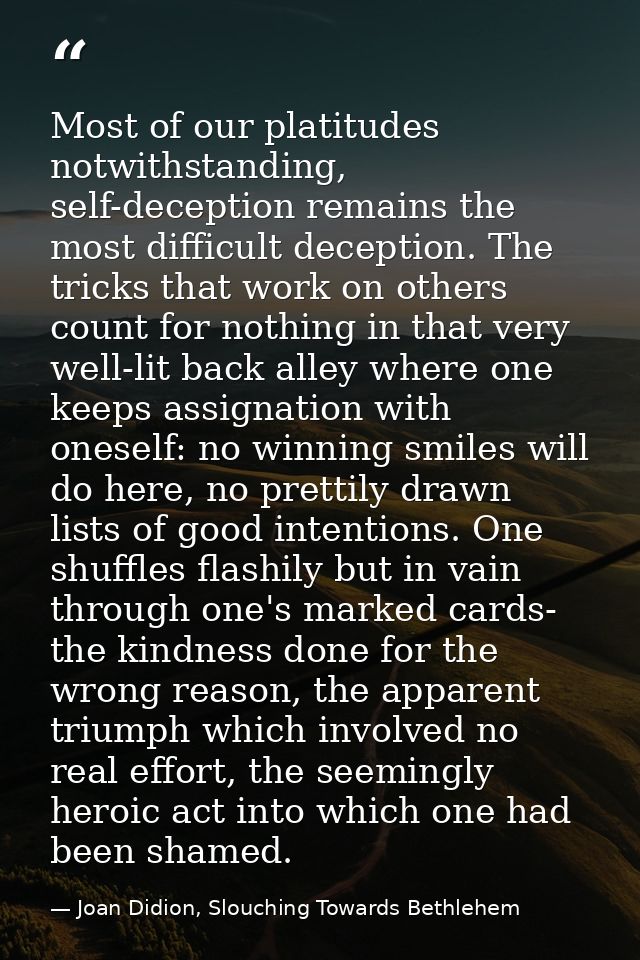 Most of our platitudes notwithstanding, self-deception remains the most difficult deception. The tricks that work on oth — Joan Didion, Slouching Towards Bethlehem