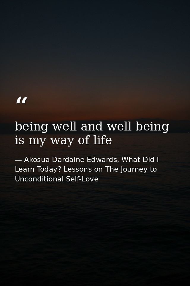 being well and well being is my way of life — Akosua Dardaine Edwards, What Did I Learn Today? Lessons on The Journey to Unconditional Self-Love