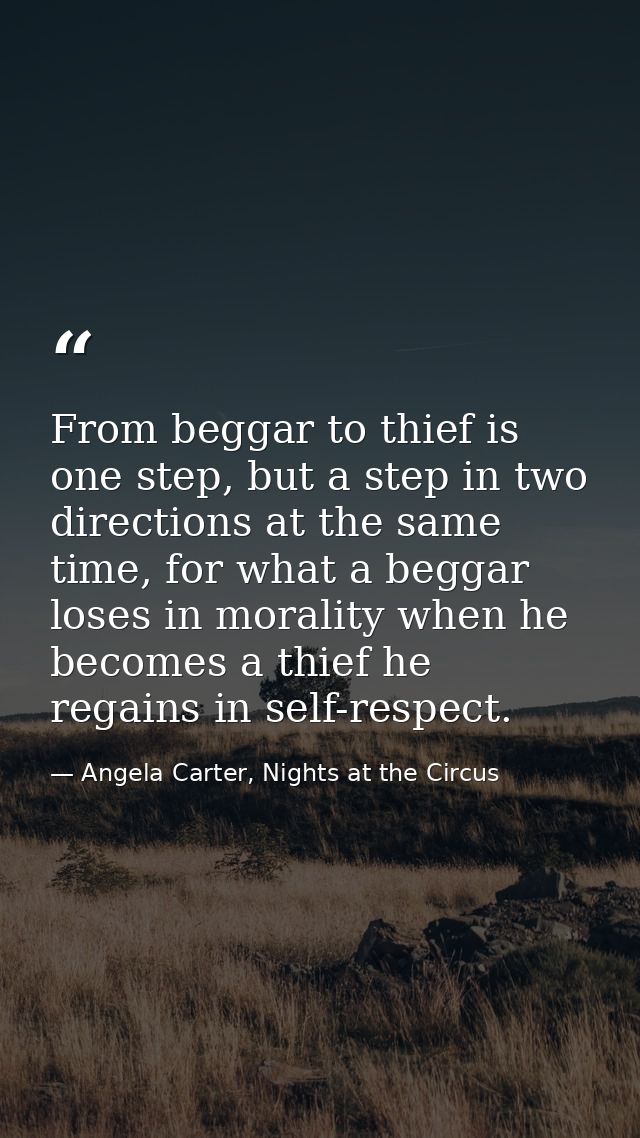 From beggar to thief is one step, but a step in two directions at the same time, for what a beggar loses in morality whe — Angela Carter, Nights at the Circus