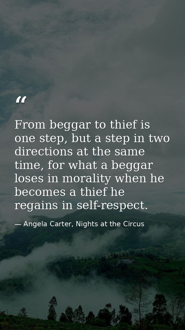 From beggar to thief is one step, but a step in two directions at the same time, for what a beggar loses in morality whe — Angela Carter, Nights at the Circus