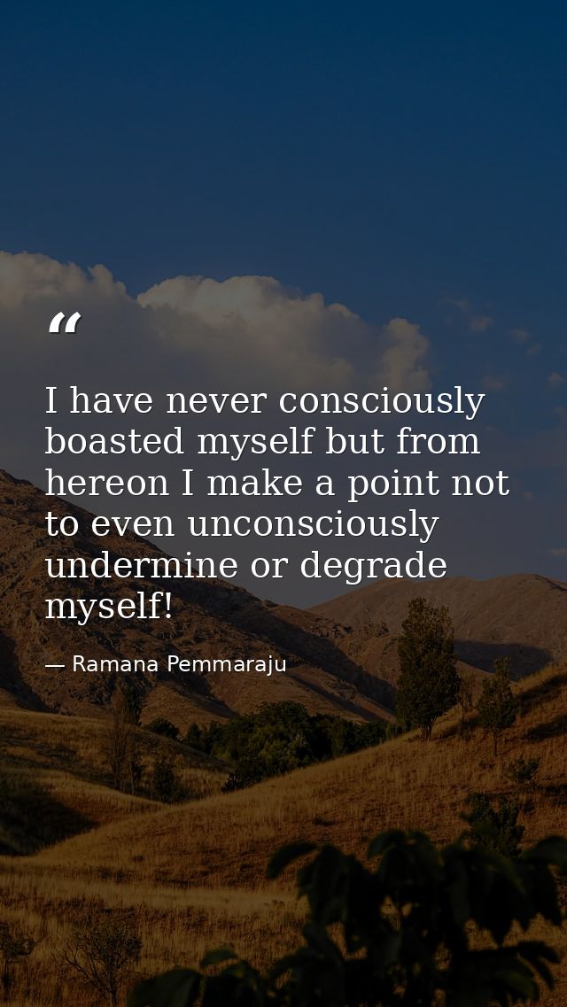 I have never consciously boasted myself but from hereon I make a point not to even unconsciously undermine or degrade my — Ramana Pemmaraju