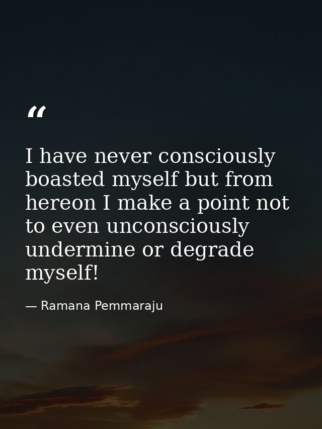 I have never consciously boasted myself but from hereon I make a point not to even unconsciously undermine or degrade my — Ramana Pemmaraju