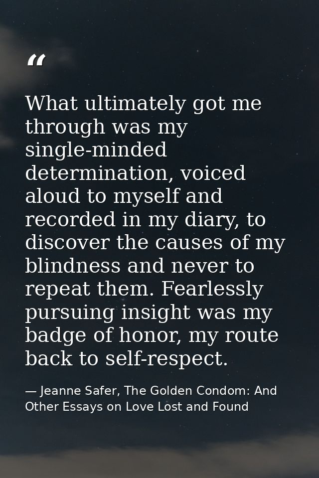 What ultimately got me through was my single-minded determination, voiced aloud to myself and recorded in my diary, to d — Jeanne Safer, The Golden Condom: And Other Essays on Love Lost and Found