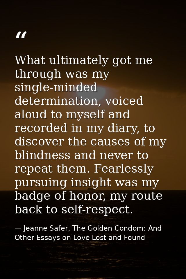 What ultimately got me through was my single-minded determination, voiced aloud to myself and recorded in my diary, to d — Jeanne Safer, The Golden Condom: And Other Essays on Love Lost and Found