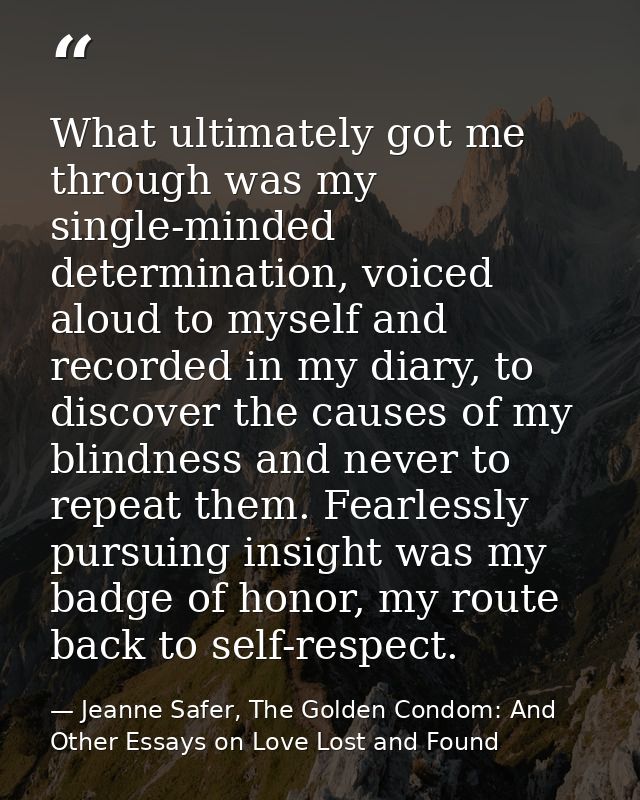 What ultimately got me through was my single-minded determination, voiced aloud to myself and recorded in my diary, to d — Jeanne Safer, The Golden Condom: And Other Essays on Love Lost and Found