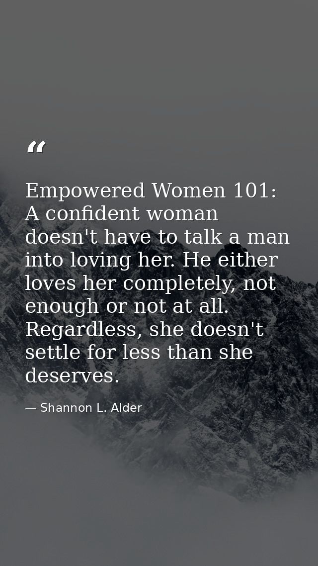 Empowered Women 101: A confident woman doesn't have to talk a man into loving her. He either loves her completely, not e — Shannon L. Alder