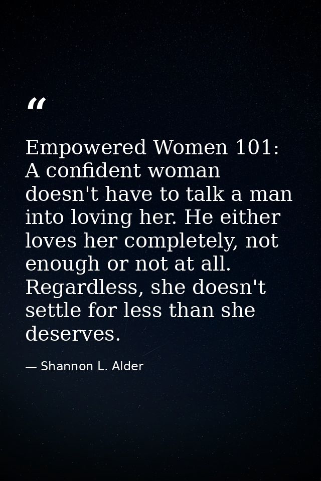 Empowered Women 101: A confident woman doesn't have to talk a man into loving her. He either loves her completely, not e — Shannon L. Alder