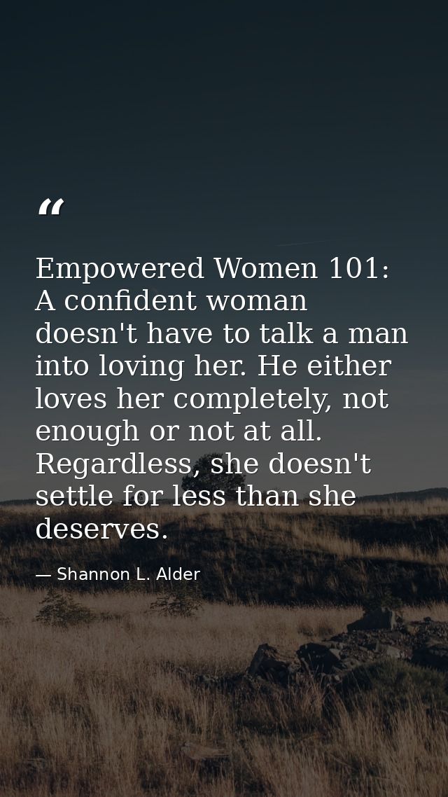 Empowered Women 101: A confident woman doesn't have to talk a man into loving her. He either loves her completely, not e — Shannon L. Alder
