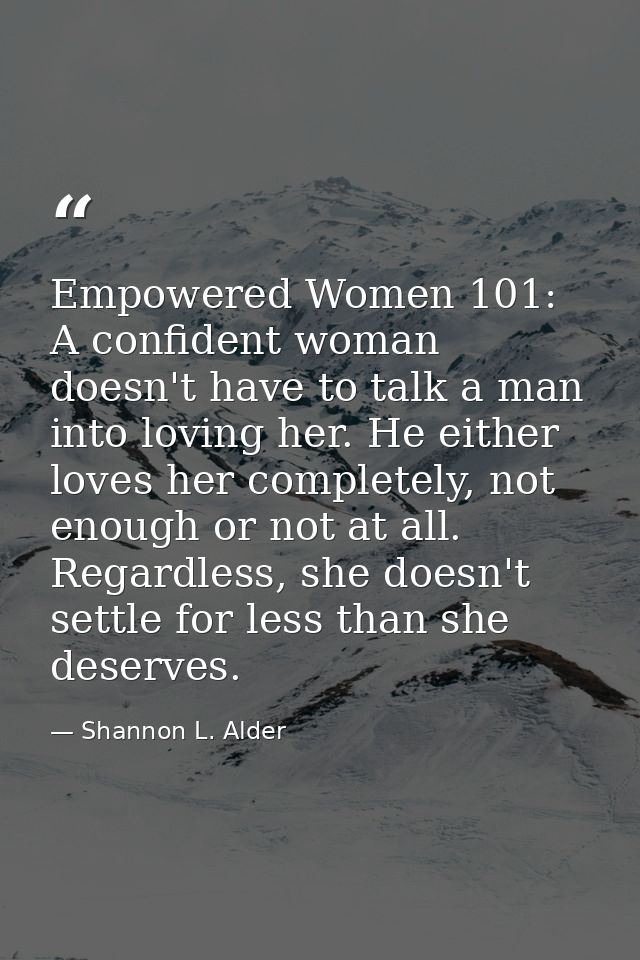 Empowered Women 101: A confident woman doesn't have to talk a man into loving her. He either loves her completely, not e — Shannon L. Alder