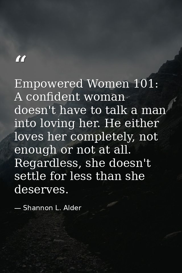 Empowered Women 101: A confident woman doesn't have to talk a man into loving her. He either loves her completely, not e — Shannon L. Alder