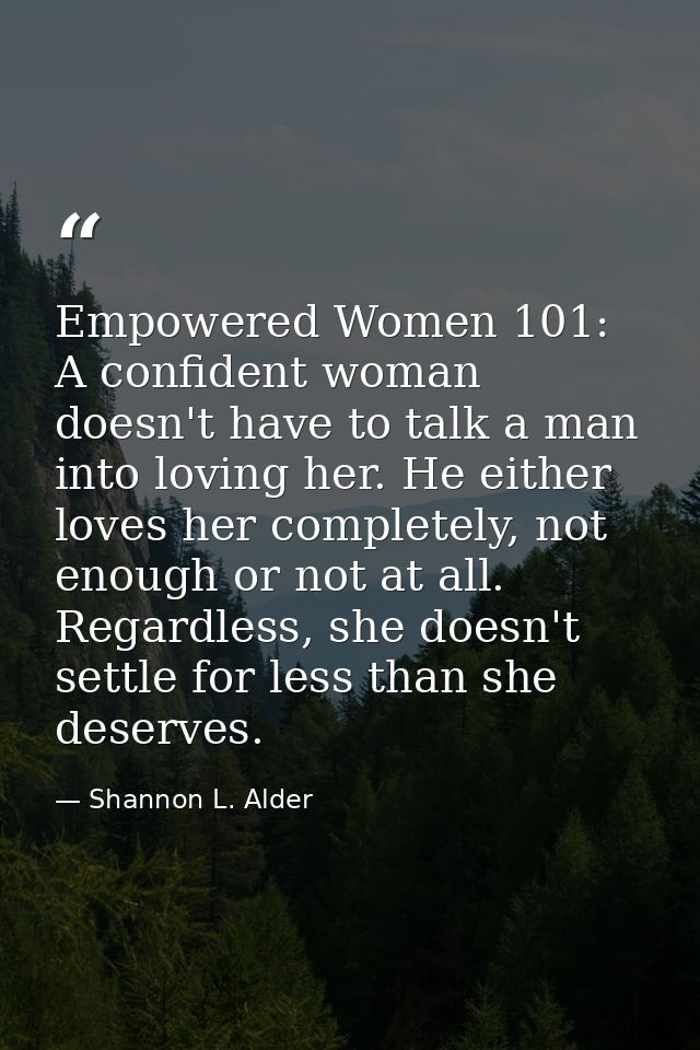 Empowered Women 101: A confident woman doesn't have to talk a man into loving her. He either loves her completely, not e — Shannon L. Alder