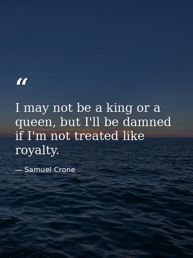 I may not be a king or a queen, but I'll be damned if I'm not treated like royalty. — Samuel Crone