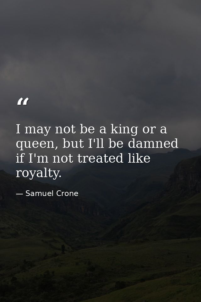 I may not be a king or a queen, but I'll be damned if I'm not treated like royalty. — Samuel Crone