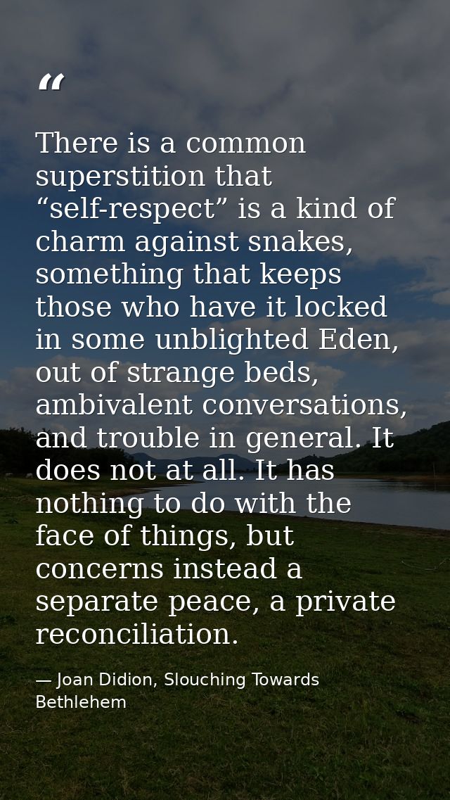 There is a common superstition that “self-respect” is a kind of charm against snakes, something that keeps those who hav — Joan Didion, Slouching Towards Bethlehem