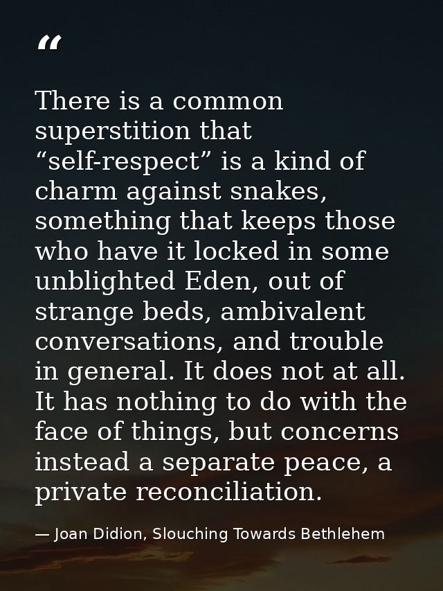 There is a common superstition that “self-respect” is a kind of charm against snakes, something that keeps those who hav — Joan Didion, Slouching Towards Bethlehem
