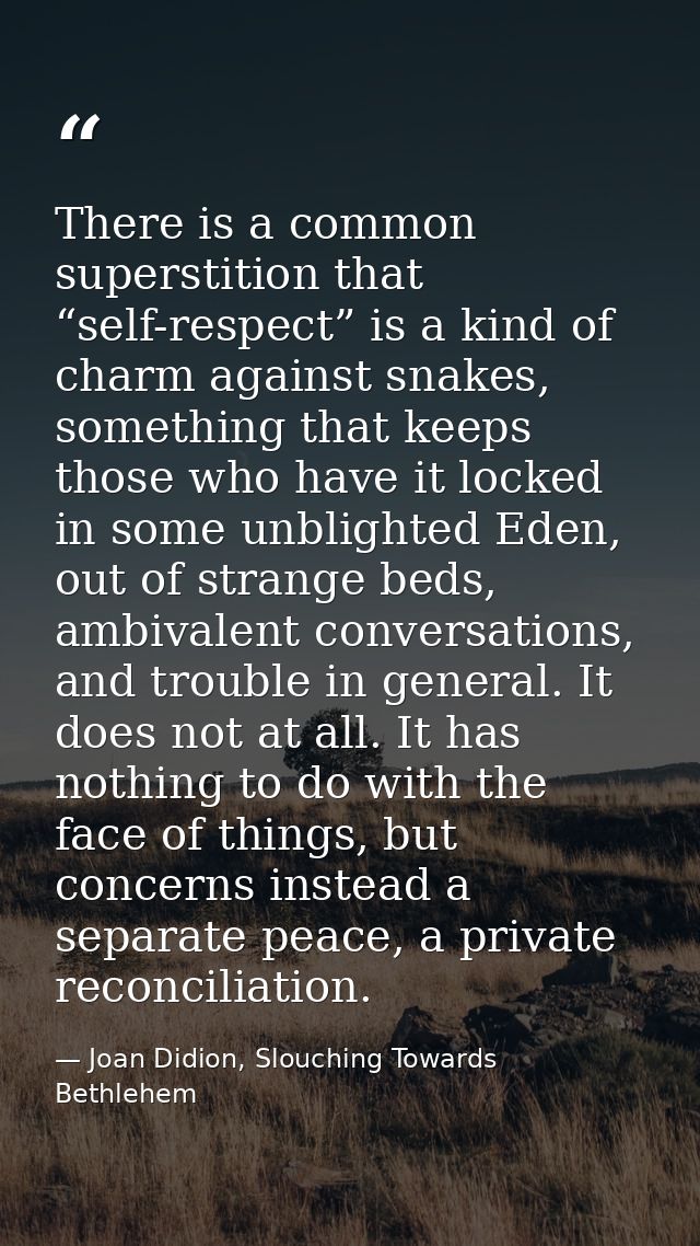There is a common superstition that “self-respect” is a kind of charm against snakes, something that keeps those who hav — Joan Didion, Slouching Towards Bethlehem
