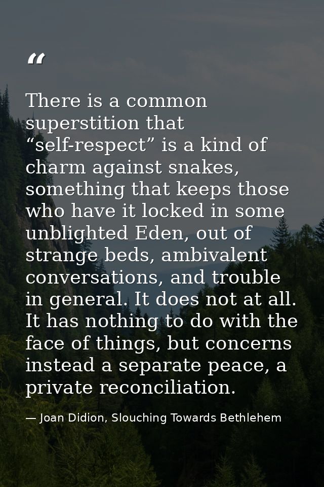 There is a common superstition that “self-respect” is a kind of charm against snakes, something that keeps those who hav — Joan Didion, Slouching Towards Bethlehem
