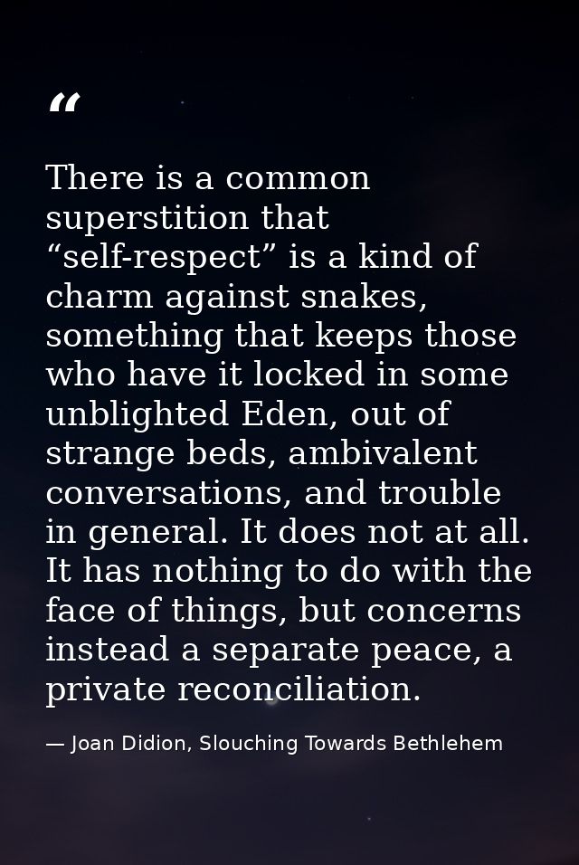 There is a common superstition that “self-respect” is a kind of charm against snakes, something that keeps those who hav — Joan Didion, Slouching Towards Bethlehem