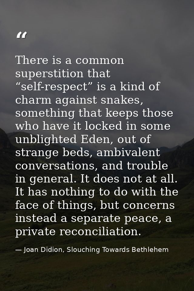 There is a common superstition that “self-respect” is a kind of charm against snakes, something that keeps those who hav — Joan Didion, Slouching Towards Bethlehem