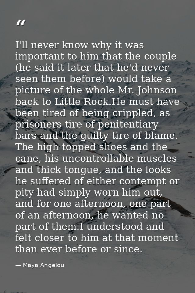 I'll never know why it was important to him that the couple (he said it later that he'd never seen them before) would ta — Maya Angelou