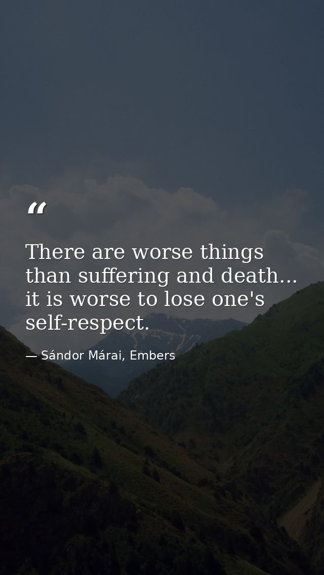 There are worse things than suffering and death... it is worse to lose one's self-respect. — Sándor Márai, Embers