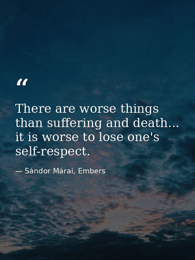 There are worse things than suffering and death... it is worse to lose one's self-respect. — Sándor Márai, Embers